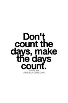Don't count the days, make the days count. 