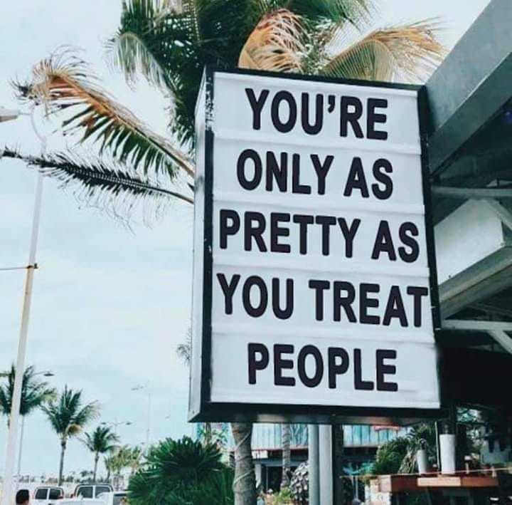 You are only as pretty as you treat people.