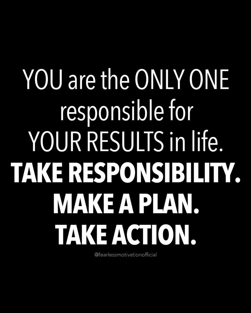 You are the only one responsible for your results in life. 